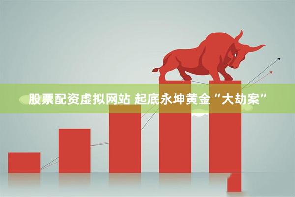 股票配资虚拟网站 起底永坤黄金“大劫案”