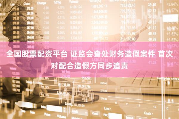 全国股票配资平台 证监会查处财务造假案件 首次对配合造假方同步追责
