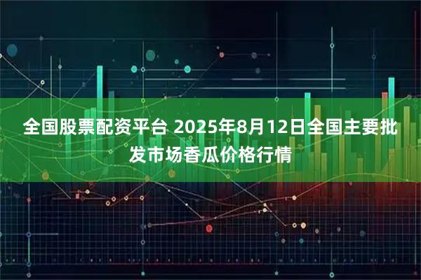 全国股票配资平台 2025年8月12日全国主要批发市场香瓜价格行情