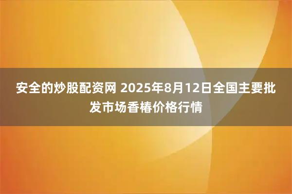 安全的炒股配资网 2025年8月12日全国主要批发市场香椿价格行情