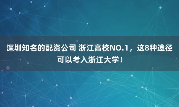 深圳知名的配资公司 浙江高校NO.1，这8种途径可以考入浙江大学！