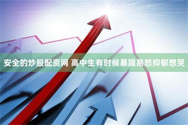 安全的炒股配资网 高中生有时候暴躁易怒抑郁想哭