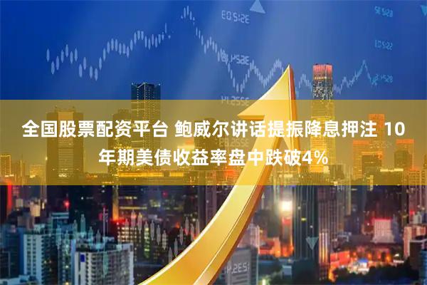 全国股票配资平台 鲍威尔讲话提振降息押注 10年期美债收益率盘中跌破4%