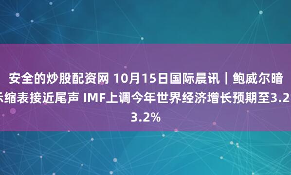 安全的炒股配资网 10月15日国际晨讯｜鲍威尔暗示缩表接近尾声 IMF上调今年世界经济增长预期至3.2%