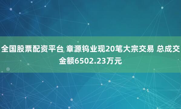 全国股票配资平台 章源钨业现20笔大宗交易 总成交金额6502.23万元