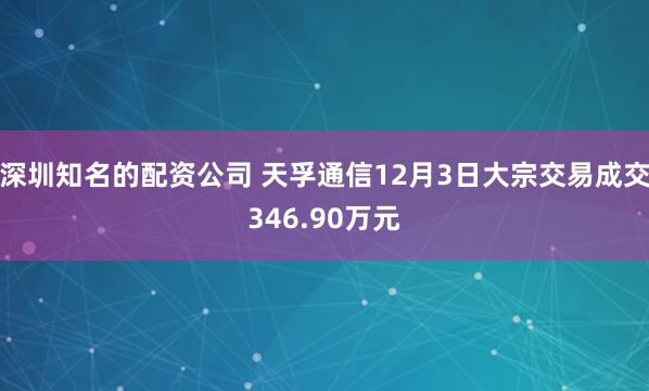 深圳知名的配资公司 天孚通信12月3日大宗交易成交346.90万元