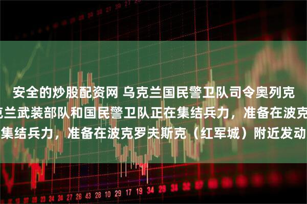 安全的炒股配资网 乌克兰国民警卫队司令奥列克桑德·皮夫年科称，乌克兰武装部队和国民警卫队正在集结兵力，准备在波克罗夫斯克（红军城）附近发动反攻