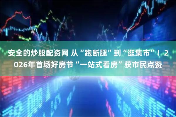 安全的炒股配资网 从“跑断腿”到“逛集市”！2026年首场好房节“一站式看房”获市民点赞