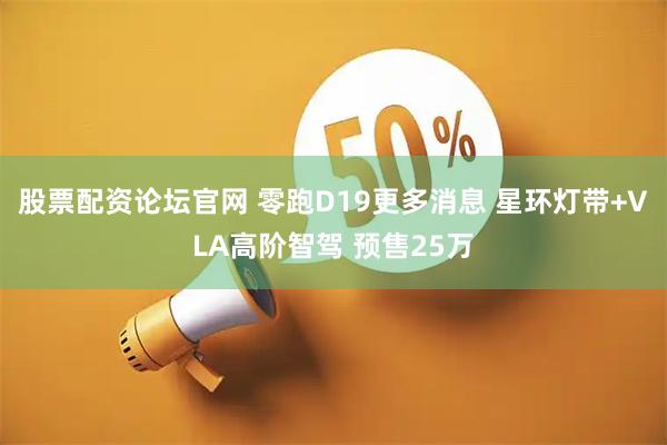 股票配资论坛官网 零跑D19更多消息 星环灯带+VLA高阶智驾 预售25万