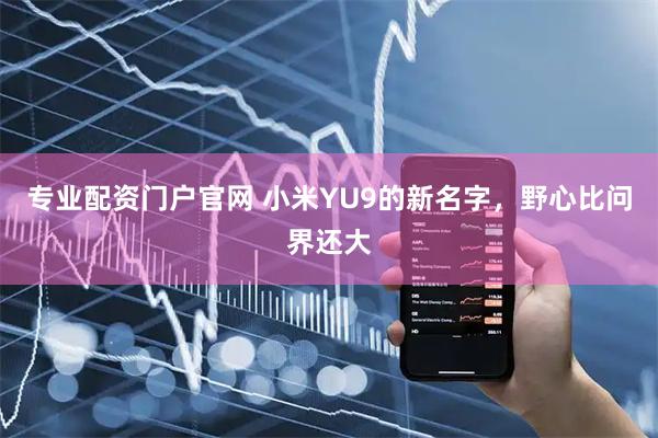 专业配资门户官网 小米YU9的新名字，野心比问界还大