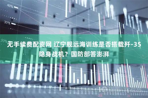 无手续费配资网 辽宁舰远海训练是否搭载歼-35隐身战机？国防部答澎湃