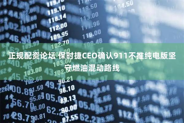 正规配资论坛 保时捷CEO确认911不推纯电版坚守燃油混动路线