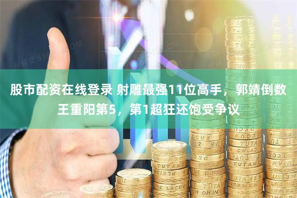 股市配资在线登录 射雕最强11位高手，郭靖倒数王重阳第5，第1超狂还饱受争议