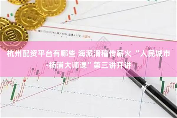 杭州配资平台有哪些 海派滑稽传薪火 “人民城市·杨浦大师课”第三讲开讲