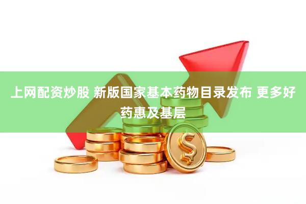 上网配资炒股 新版国家基本药物目录发布 更多好药惠及基层
