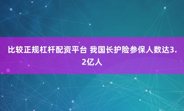 比较正规杠杆配资平台 我国长护险参保人数达3.2亿人