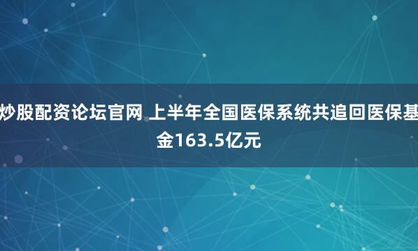 炒股配资论坛官网 上半年全国医保系统共追回医保基金163.5亿元