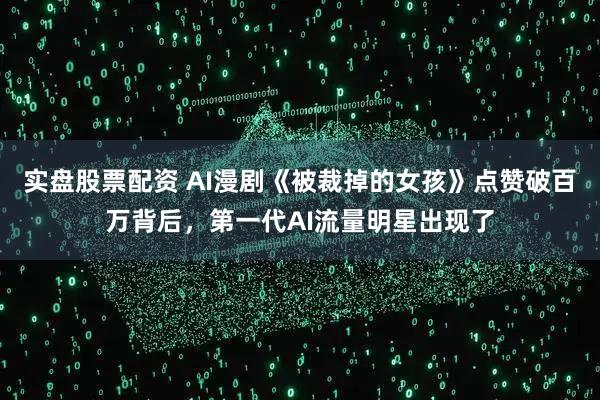 实盘股票配资 AI漫剧《被裁掉的女孩》点赞破百万背后，第一代AI流量明星出现了