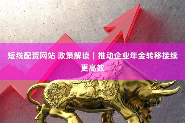 短线配资网站 政策解读｜推动企业年金转移接续更高效