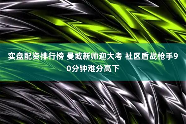 实盘配资排行榜 曼城新帅迎大考 社区盾战枪手90分钟难分高下