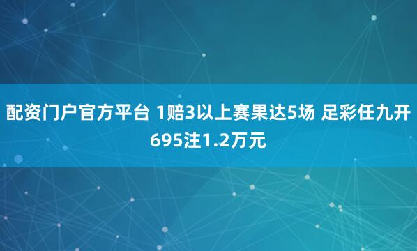 配资门户官方平台 1赔3以上赛果达5场 足彩任九开695注1.2万元