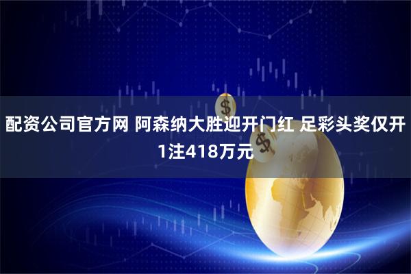 配资公司官方网 阿森纳大胜迎开门红 足彩头奖仅开1注418万元