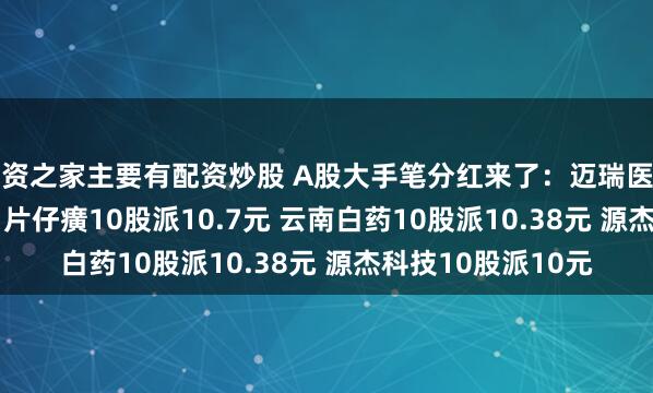 配资之家主要有配资炒股 A股大手笔分红来了：迈瑞医疗拟10股派13.3元 片仔癀10股派10.7元 云南白药10股派10.38元 源杰科技10股派10元